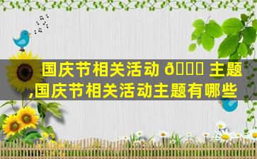 国庆节相关活动 🐎 主题,国庆节相关活动主题有哪些